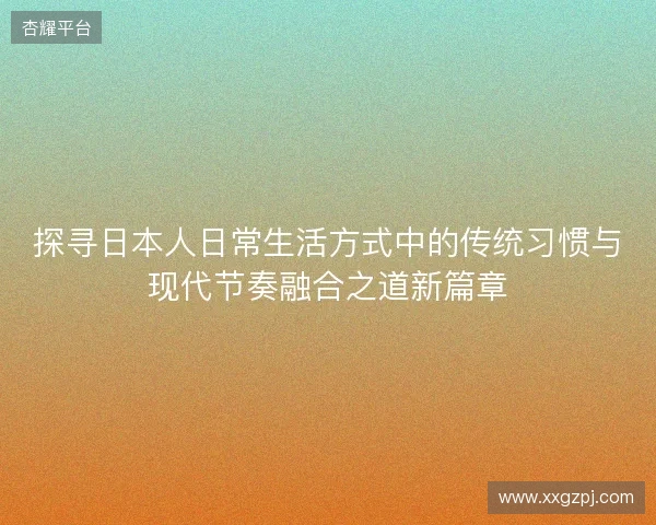探寻日本人日常生活方式中的传统习惯与现代节奏融合之道新篇章