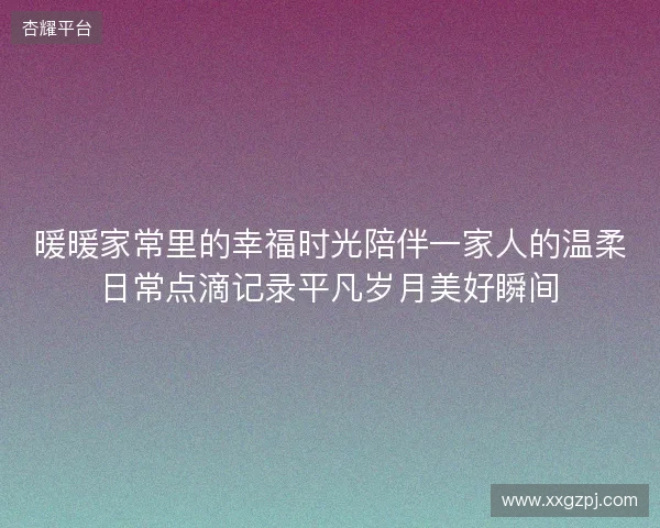 暖暖家常里的幸福时光陪伴一家人的温柔日常点滴记录平凡岁月美好瞬间