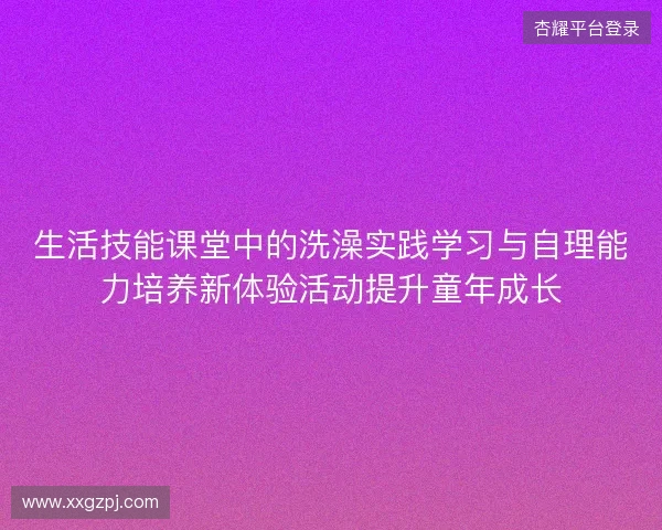 生活技能课堂中的洗澡实践学习与自理能力培养新体验活动提升童年成长